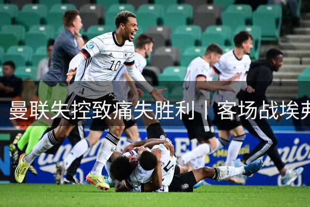 曼联失控致痛失胜利丨客场战埃弗顿复盘